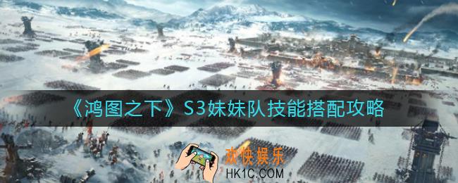 鸿图之下S3妹妹队技能怎么搭配_S3妹妹队技能搭配攻略