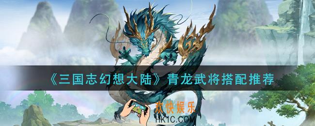 三国志幻想大陆青龙武将怎么搭配_青龙武将搭配推荐