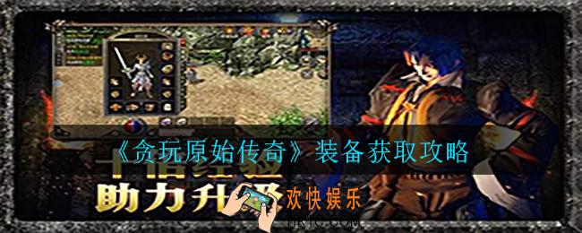 贪玩原始传奇装备怎么获取_装备获取攻略