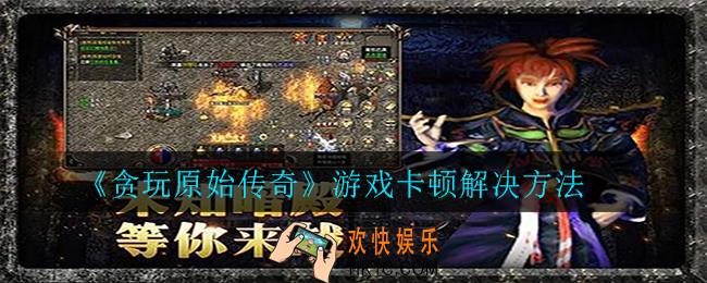 贪玩原始传奇游戏卡顿怎么办_游戏卡顿解决方法