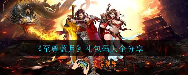 至尊蓝月礼包码有哪些_礼包码大全分享