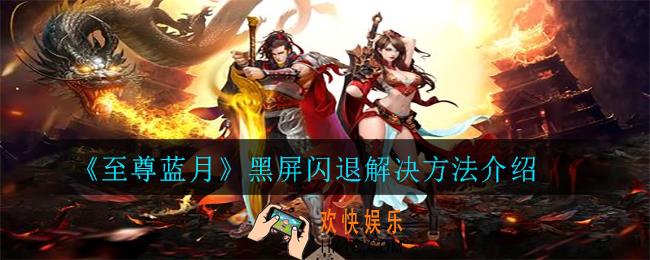 至尊蓝月黑屏闪退怎么办_黑屏闪退解决方法介绍