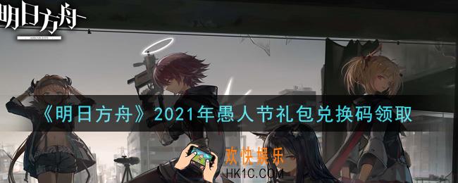 明日方舟愚人节礼包兑换码领取2021_明日方舟愚人节兑换码在哪里输入