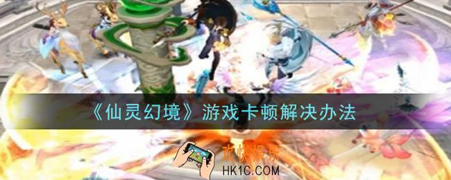 仙灵幻境游戏卡顿怎么办_游戏卡顿解决办法