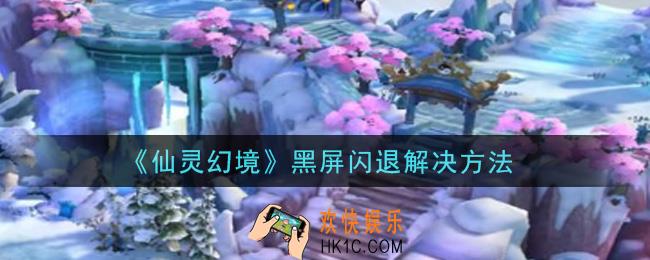 仙灵幻境手游黑屏闪退怎么办_黑屏闪退解决方法