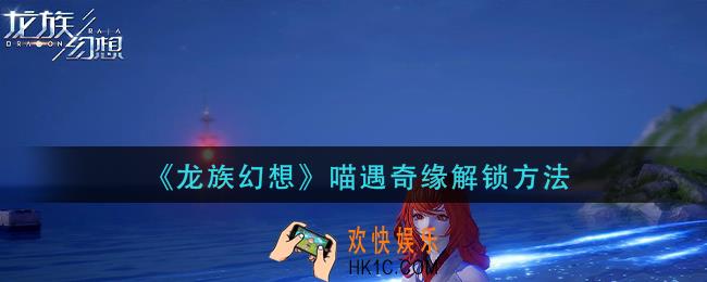龙族幻想喵遇奇缘怎么解锁_喵遇奇缘解锁方法