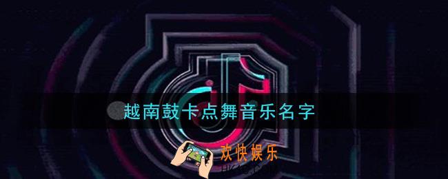 抖音越南鼓卡点舞bgm_越南鼓卡点舞音乐名字