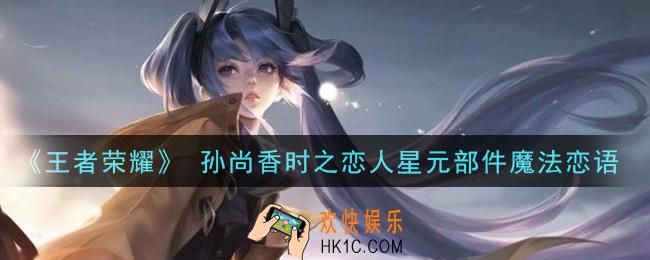 王者荣耀 孙尚香时之恋人星元部件魔法恋语特效怎么样_ 孙尚香时之恋人星元部件魔法恋语特效一览