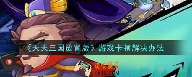 天天三国放置版游戏卡顿怎么办_游戏卡顿解决办法
