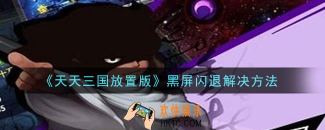 天天三国放置版手游黑屏闪退怎么办_黑屏闪退解决方法