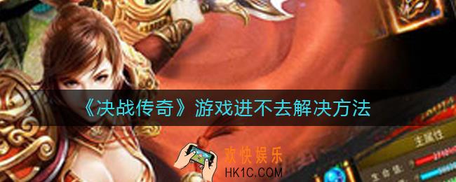 决战传奇进不去游戏怎么办_游戏进不去解决方法