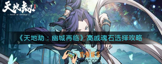 天地劫幽城再临高戚魂石怎么选择_高戚魂石选择攻略