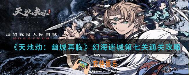 天地劫幽城再临幻海迷城第七关怎么过_幻海迷城第七关通关