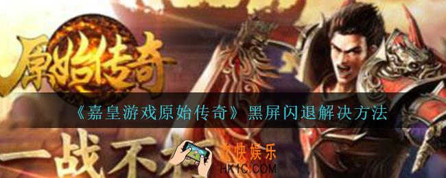 嘉皇游戏原始传奇黑屏闪退怎么办_黑屏闪退解决方法