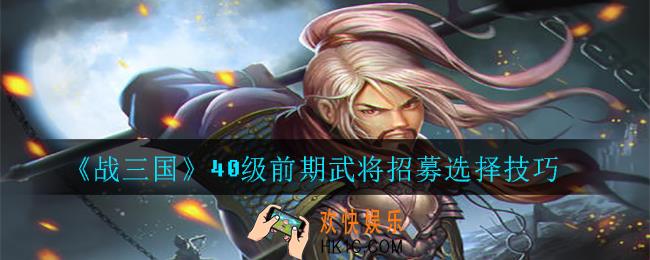 战三国40级前期武将招募怎么选择_40级前期武将招募选择技巧