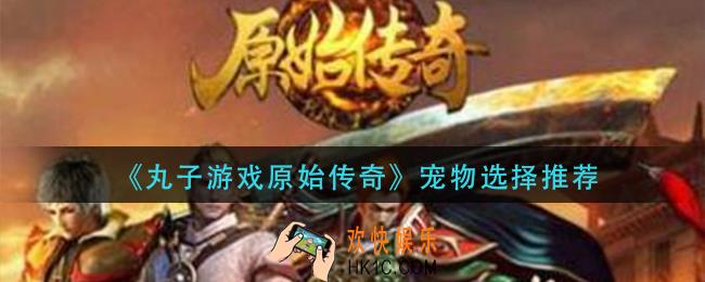 丸子游戏原始传奇宠物怎么获得_宠物选择推荐