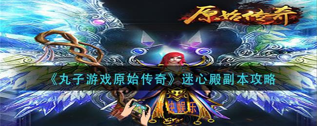 丸子游戏原始传奇迷心殿副本怎么打_迷心殿副本攻略