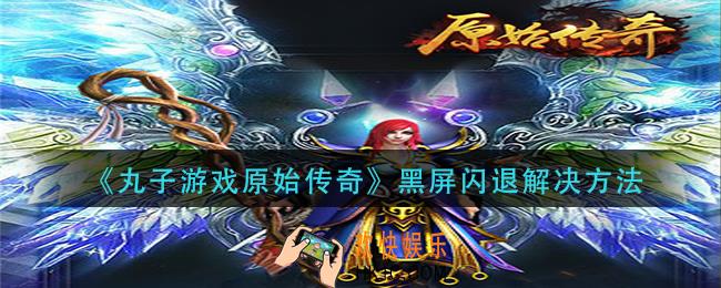 丸子游戏原始传奇黑屏闪退怎么办_黑屏闪退解决方法