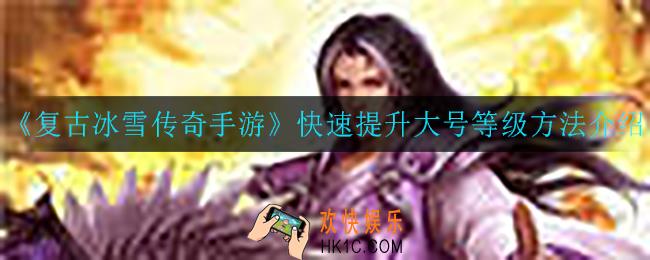 复古冰雪传奇手游怎么快速提升大号等级_快速提升大号等级方法介绍