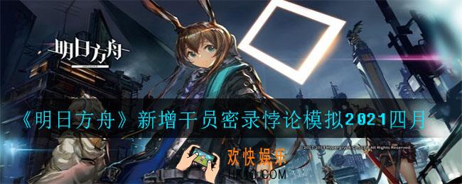 明日方舟新增哪些干员_新增干员密录悖论模拟2021四月