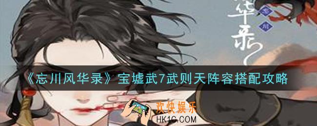 忘川风华录宝墟武7武则天阵容怎么搭配_宝墟武7武则天阵容搭配攻略
