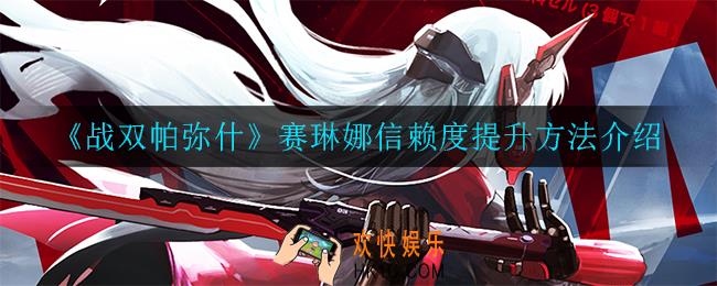 战双帕弥什赛琳娜信赖度怎么提升_赛琳娜信赖度提升方法介绍