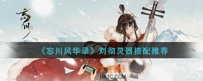忘川风华录刘彻灵器怎么搭配_刘彻灵器搭配推荐