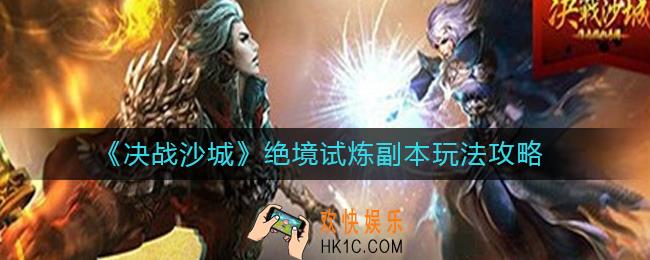 决战沙城绝境试炼副本怎么玩_绝境试炼副本玩法攻略