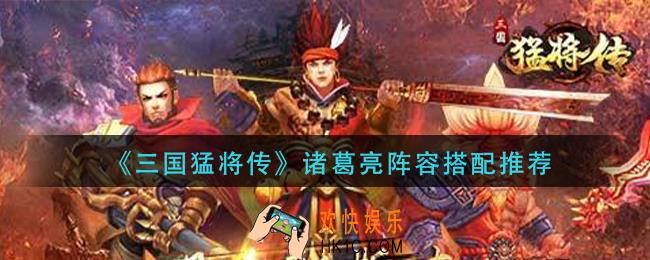 三国猛将传诸葛亮阵容怎么搭配_诸葛亮阵容搭配推荐