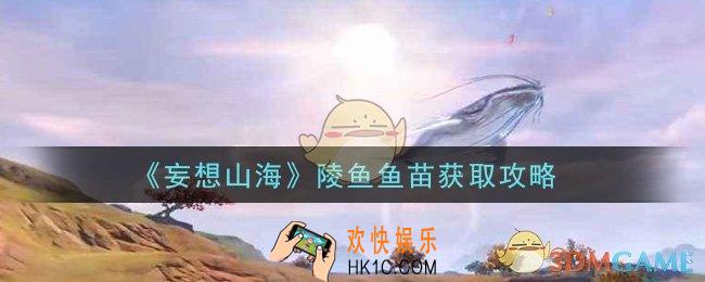 妄想山海陵鱼鱼苗怎么获得_陵鱼鱼苗获取攻略