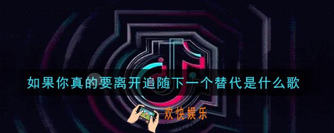 如果你真的要离开追随下一个替代是什么歌_如果你真的要离开追随下一个替代歌曲信息介绍