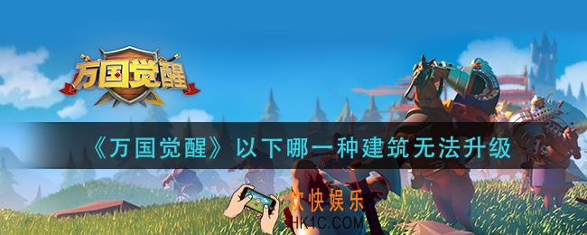 万国觉醒以下哪一种建筑无法升级_国士无双答案分享
