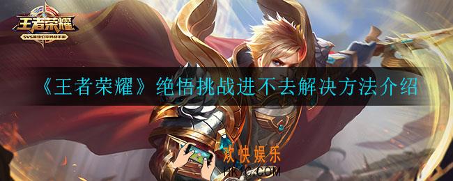 王者荣耀绝悟挑战进不去怎么办_绝悟挑战进不去解决方法介绍