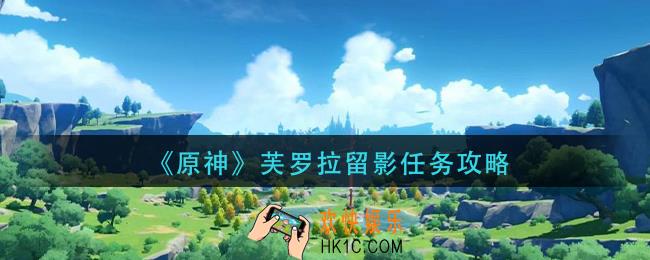 原神芙罗拉留影任务怎么做_芙罗拉留影任务攻略