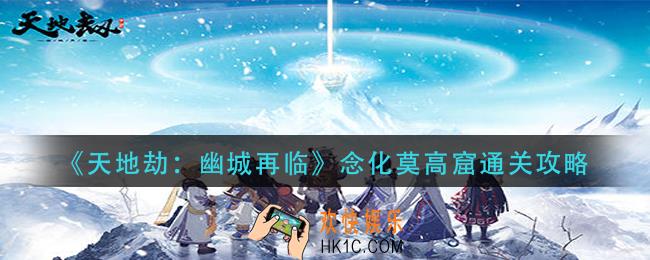 天地劫幽城再临念化莫高窟怎么过_念化莫高窟通关攻略