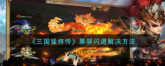 三国猛将传黑屏闪退怎么办_黑屏闪退解决方法