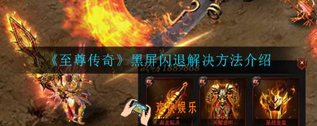至尊传奇黑屏闪退怎么办_黑屏闪退解决方法介绍