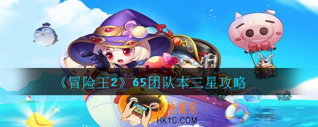 冒险王2团本65怎么三星通关_65团队本三星攻略