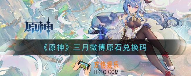 原神三月微博原石兑换码在哪领_三月微博原石兑换码是什么2021
