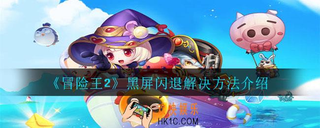 冒险王2黑屏闪退怎么办_黑屏闪退解决方法介绍