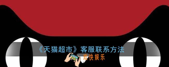 天猫超市怎么联系客服_猫超人工客服联系方法