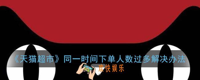 天猫超市同一时间下单人数过多怎么办_猫超同一时间下单人数过多解决办法