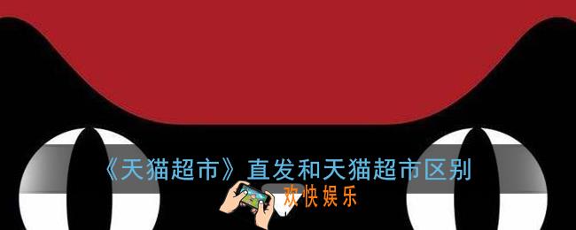 天猫超市直发和天猫超市区别_两者有什么不同
