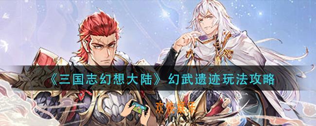 三国志幻想大陆幻武遗迹怎么玩_幻武遗迹玩法攻略