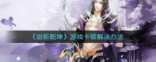 剑斩乾坤游戏卡顿怎么办_游戏卡顿解决办法