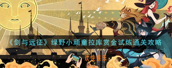 剑与远征绿野小顽童拉库赏金试炼怎么打_绿野小顽童拉库赏金试炼通关攻略