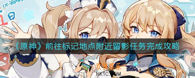 原神前往标记地点附近留影任务怎么做_前往标记地点附近留影任务完成攻略