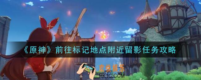 原神前往标记地点附近留影任务怎么做_前往标记地点附近留影任务攻略