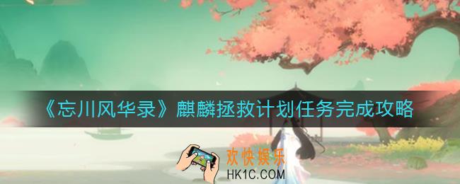 忘川风华录麒麟拯救计划任务怎么做_麒麟拯救计划任务完成攻略