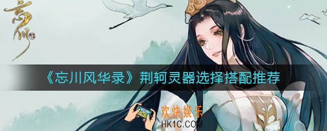 忘川风华录荆轲灵器怎么选_荆轲灵器选择搭配推荐